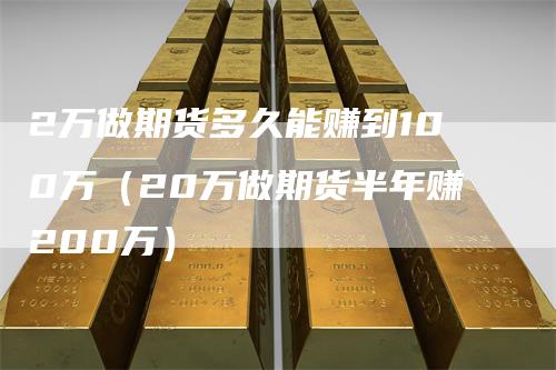 2万做期货多久能赚到100万（20万做期货半年赚200万）