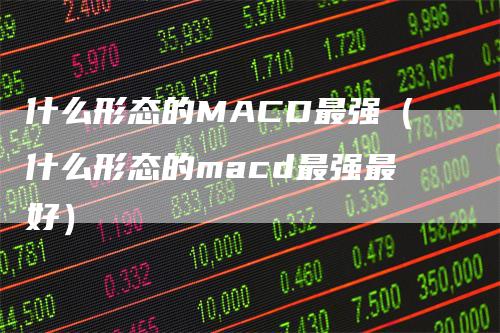 什么形态的MACD最强（什么形态的macd最强最好）