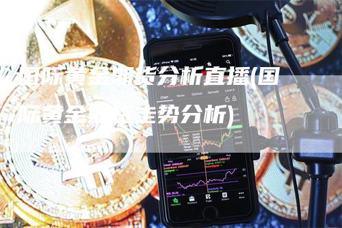 国际黄金期货分析直播(国际黄金期货走势分析)