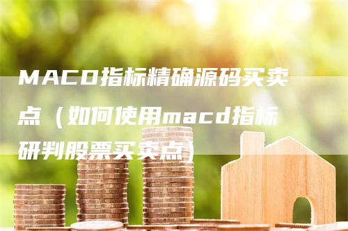 MACD指标精确源码买卖点（如何使用macd指标研判股票买卖点）