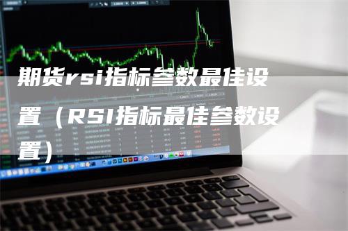 期货rsi指标参数最佳设置（RSI指标最佳参数设置）