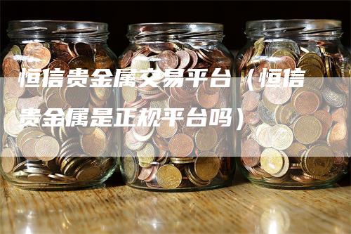 恒信贵金属交易平台（恒信贵金属是正规平台吗）