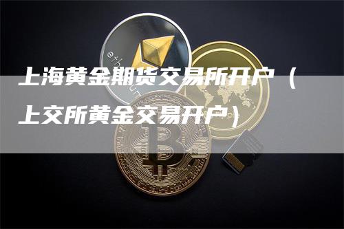 上海黄金期货交易所开户（上交所黄金交易开户）