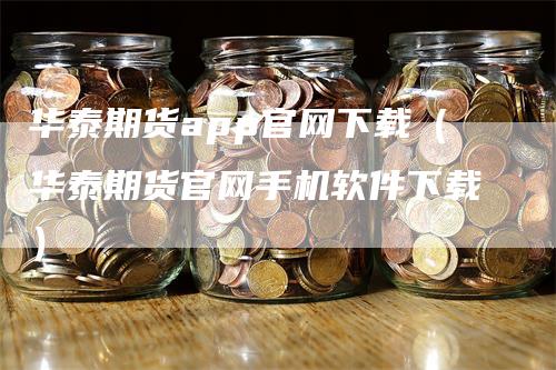 华泰期货app官网下载（华泰期货官网手机软件下载）