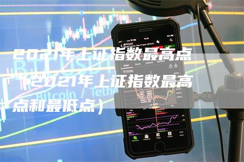 2021年上证指数最高点（2021年上证指数最高点和最低点）