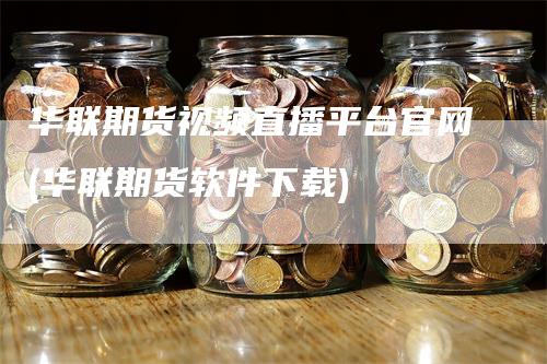 华联期货视频直播平台官网(华联期货软件下载)