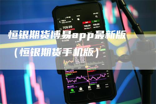 恒银期货博易app最新版（恒银期货手机版）