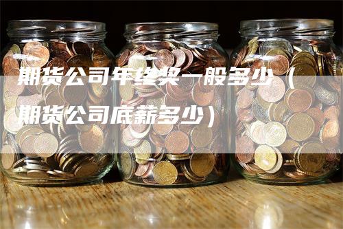 期货公司年终奖一般多少（期货公司底薪多少）