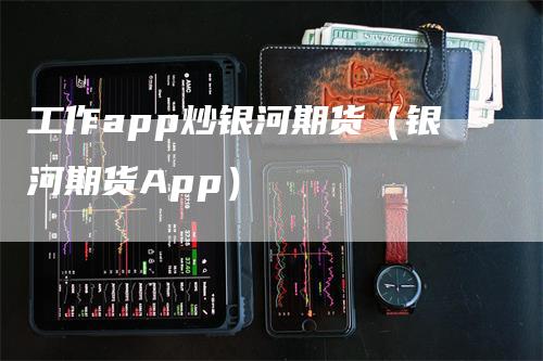 工作app炒银河期货（银河期货App）