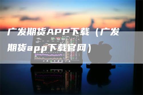 广发期货APP下载（广发期货app下载官网）