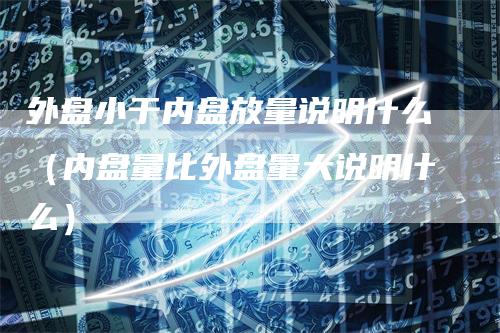 外盘小于内盘放量说明什么（内盘量比外盘量大说明什么）