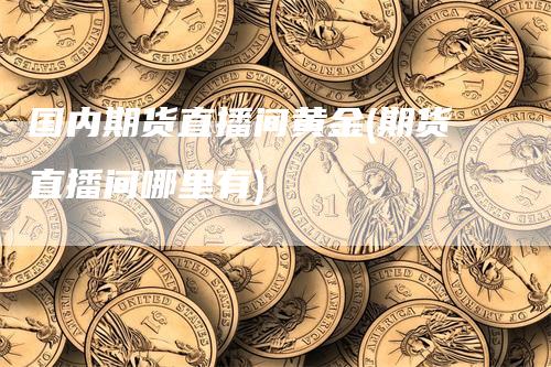 国内期货直播间黄金(期货直播间哪里有)