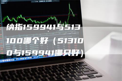 纳指159941与513100哪个好（513100与159941哪只好）