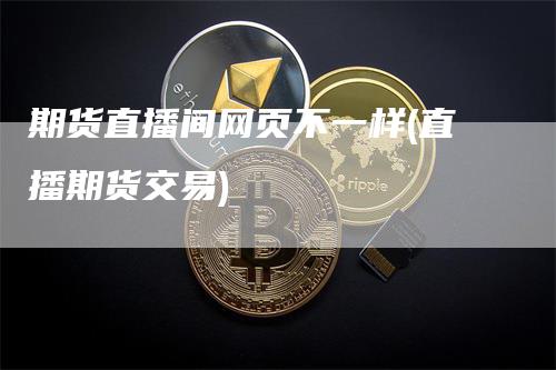 期货直播间网页不一样(直播期货交易)