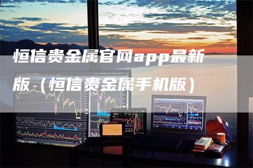 恒信贵金属官网app最新版（恒信贵金属手机版）