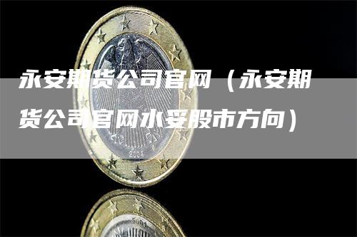 永安期货公司官网（永安期货公司官网水妥股市方向）