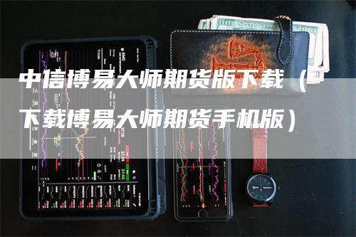 中信博易大师期货版下载（下载博易大师期货手机版）