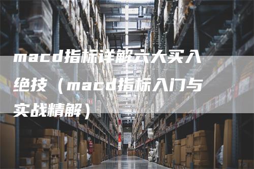 macd指标详解六大买入绝技（macd指标入门与实战精解）