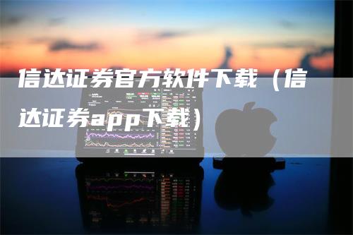 信达证券官方软件下载（信达证券app下载）