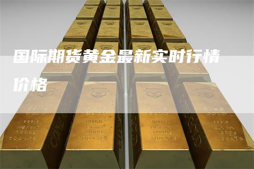 国际期货黄金最新实时行情价格