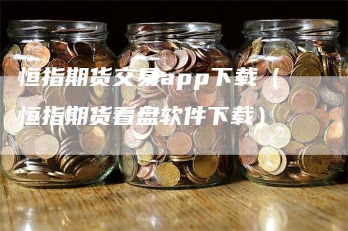 恒指期货交易app下载（恒指期货看盘软件下载）