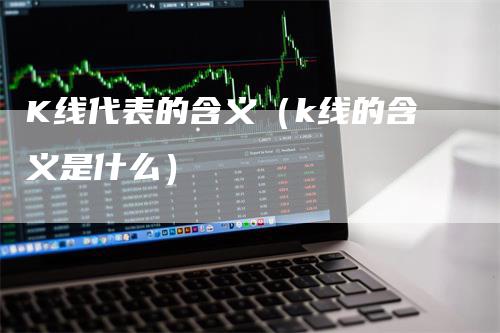 K线代表的含义（k线的含义是什么）