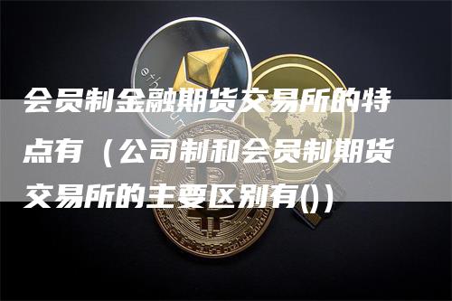 会员制金融期货交易所的特点有（公司制和会员制期货交易所的主要区别有()）