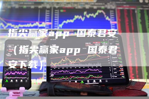 指尖赢家app 国泰君安（指尖赢家app 国泰君安下载）