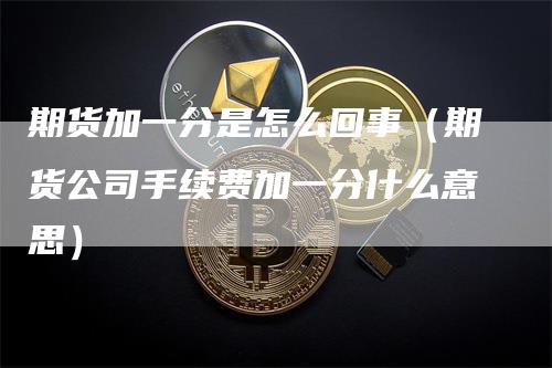 期货加一分是怎么回事（期货公司手续费加一分什么意思）