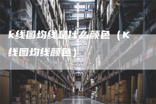 k线图均线是什么颜色（K线图均线颜色）