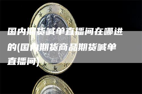 国内期货喊单直播间在哪进的(国内期货商品期货喊单直播间)