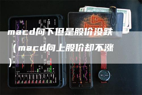 macd向下但是股价没跌（macd向上股价却不涨）