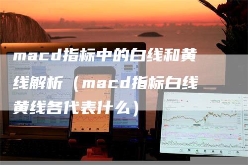 macd指标中的白线和黄线解析（macd指标白线黄线各代表什么）