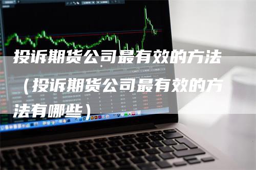 投诉期货公司最有效的方法（投诉期货公司最有效的方法有哪些）