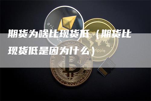 期货为啥比现货低（期货比现货低是因为什么）