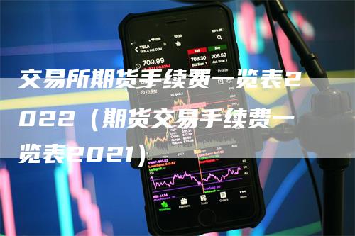 交易所期货手续费一览表2022（期货交易手续费一览表2021）