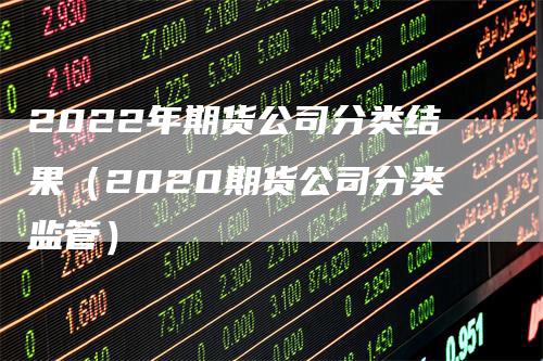 2022年期货公司分类结果（2020期货公司分类监管）