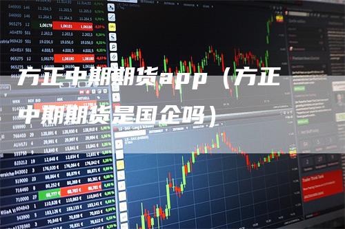 方正中期期货app（方正中期期货是国企吗）
