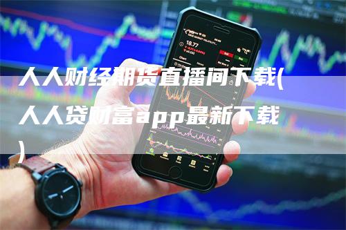 人人财经期货直播间下载(人人贷财富app最新下载)