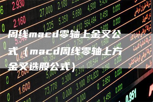 周线macd零轴上金叉公式（macd周线零轴上方金叉选股公式）