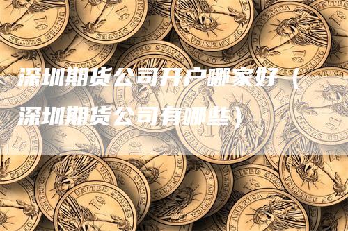 深圳期货公司开户哪家好（深圳期货公司有哪些）