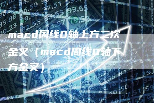 macd周线0轴上方二次金叉（macd周线0轴下方金叉）