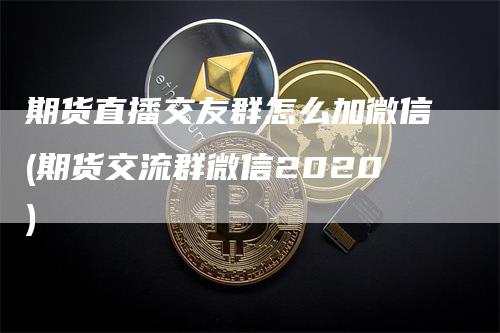 期货直播交友群怎么加微信(期货交流群微信2020)