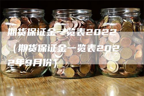 期货保证金一览表2022（期货保证金一览表2022年9月份）