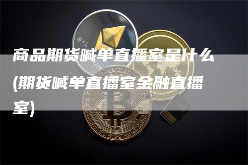 商品期货喊单直播室是什么(期货喊单直播室金融直播室)