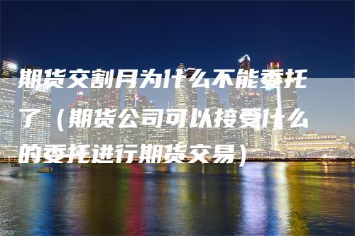 期货交割月为什么不能委托了（期货公司可以接受什么的委托进行期货交易）