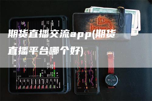 期货直播交流app(期货直播平台哪个好)