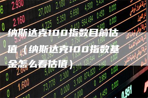 纳斯达克100指数目前估值（纳斯达克100指数基金怎么看估值）