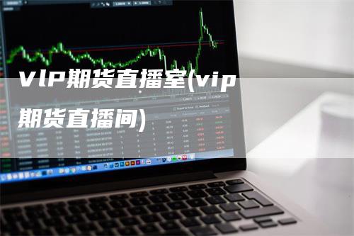 VlP期货直播室(vip期货直播间)