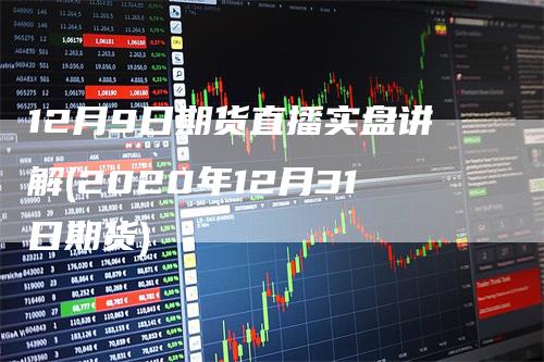 12月9日期货直播实盘讲解(2020年12月31日期货)